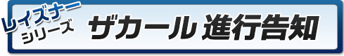 レイズナーシリーズ ザカール進行告知