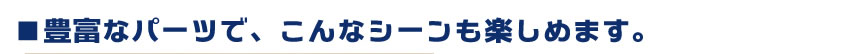 豊富なパーツで、こんなシーンも楽しめます。