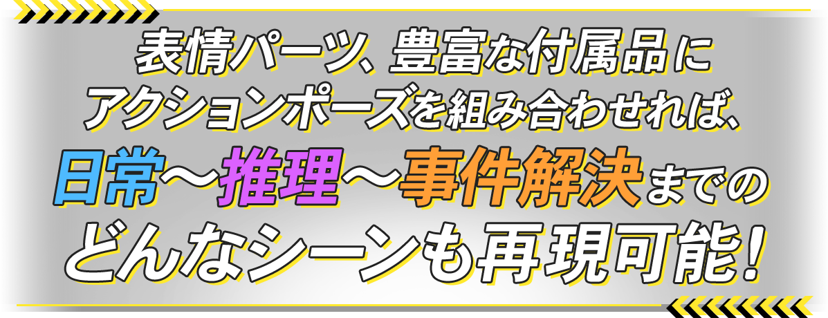 表情パーツ、豊富な具族品にアクションポーズを組み合わせれば、日常?推理?事件解決までのどんなシーンも再現可能!