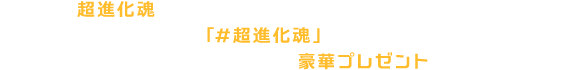 お持ちの超進化魂（＆魂ネイションズのデジモン商品）を撮影して、ハッシュタグ「#超進化魂」をつけてツイート！抽選で当たる豪華プレゼントをGETしよう！