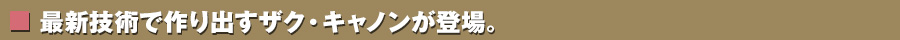 最新技術で作り出すザク・キャノンが登場。