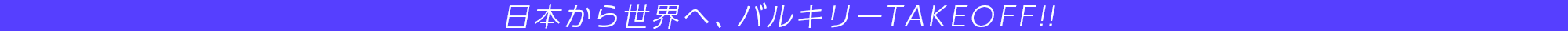 日本から世界へ、バルキリーTAKEOFF!!