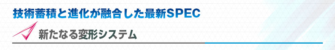 技術蓄積と進化が融合した最新SPEC 新たなる変形システム