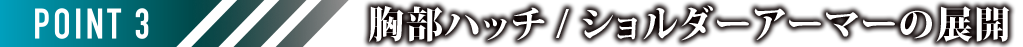 POINT3 胸部ハッチ／ショルダーアーマーの展開