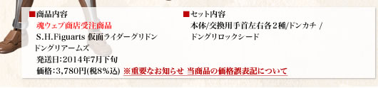 ■商品内容　魂ウェブ商店限定商品　S.H.Figuarts 仮面ライダーグリドン　発売日：7月　価格：¥3,800(税抜)
■セット内容　本体/交換手首各2種/ドンカチ/　ドングリロックシード