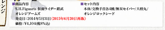 ■商品内容　S.H.Figuarts 仮面ライダー鎧武　オレンジアームズ　発売日：5月下旬　価格：¥3,800(税抜)
■セット内容　本体/交換手首各4種/無双セイバー/大橙丸/　オレンジロックシード