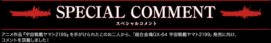 アニメ作品『宇宙戦艦ヤマト2199』を手がけられたこのお二人から、「超合金魂GX-64 宇宙戦艦ヤマト2199」発売に向け、コメントを頂戴しました！
