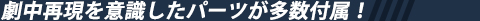 劇中再現を意識したパーツが多数付属！