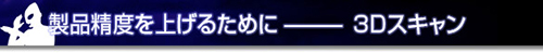 製品精度を上げるために－3Dスキャン