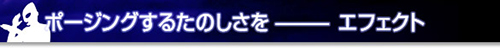 ポージングするたのしさを－エフェクト