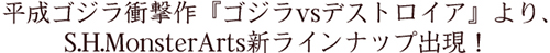 平成ゴジラ衝撃作『ゴジラvsデストロイア』より、S.H.MonsterArts新ラインナップ出現！