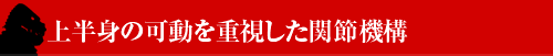 ■上半身の可動を重視した関節機構