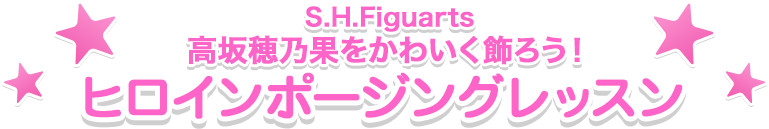 S.H.Figuarts
高坂穂乃果をかわいく飾ろう！ 
ヒロイン
ポージングレッスン 