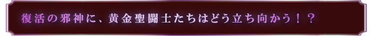 復活の邪神に、黄金聖闘士たちはどう立ち向かう！？