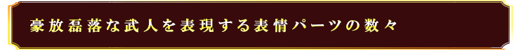 豪放磊落な武人を表現する表情パーツの数々